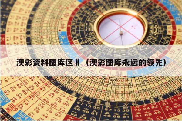 澳彩资料图库区	（澳彩图库永远的领先）