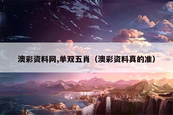 澳彩资料网,单双五肖（澳彩资料真的准）