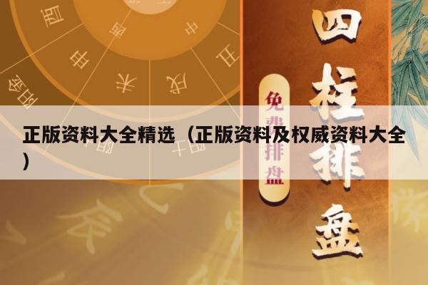 正版资料大全精选（正版资料及权威资料大全）