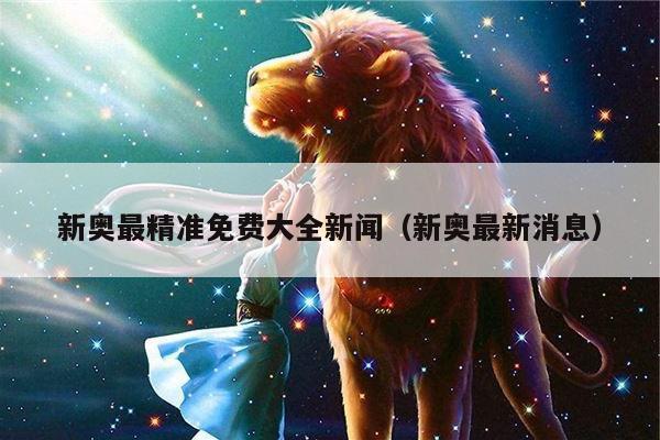 新奥最精准免费大全新闻（新奥最新消息）